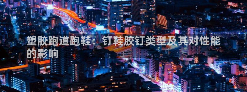 尊龙凯时官网网址：塑胶跑道跑鞋：钉鞋胶钉类型及其对性