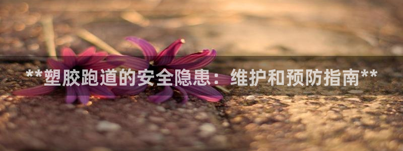 下载尊龙：**塑胶跑道的安全隐患：维护和预防指南**