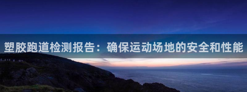 尊龙凯时老板是谁：塑胶跑道检测报告：确保运动场地的安全和性能