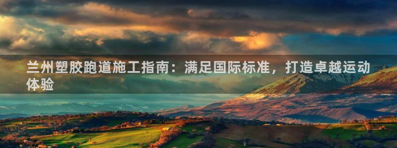 尊龙网站手机下载：兰州塑胶跑道施工指南：满足国际标准，打造卓越运动
体验