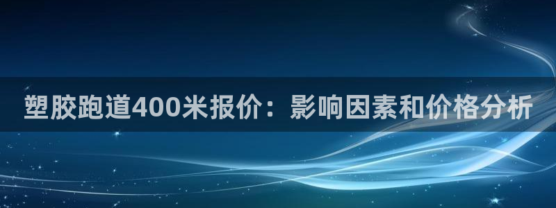 尊龙d88现金旧版本：塑胶跑道400米报价：影响因素和价格分析
