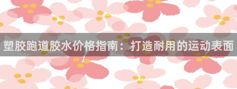 尊龙凯时app官方网站：塑胶跑道胶水价格指南：打造耐用的运动表面