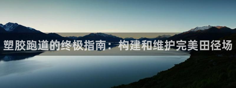 尊龙凯时是赌博嘛：塑胶跑道的终极指南：构建和维护完美