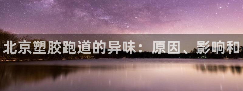 尊龙手机版：北京塑胶跑道的异味：原因、影响和