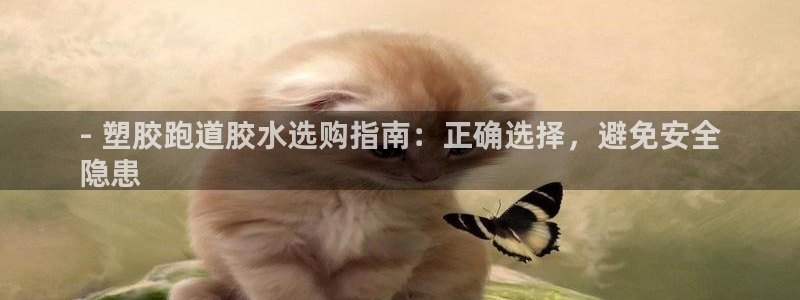 ZL尊龙凯时平台：- 塑胶跑道胶水选购指南：正确选择，避免安全
隐患