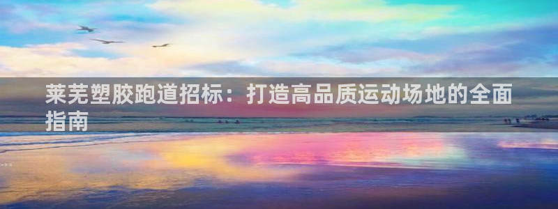 尊龙凯时几百万怎么下：莱芜塑胶跑道招标：打造高品质运