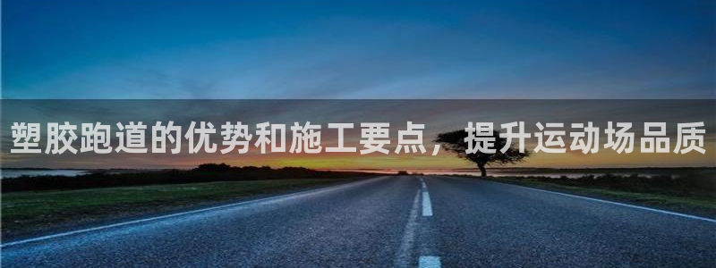 d88尊龙z6：塑胶跑道的优势和施工要点，提升运动场品质