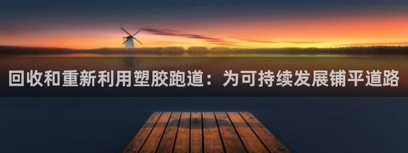 Z6尊龙凯时登录：回收和重新利用塑胶跑道：为可持续发