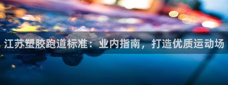 凯时官网app下载官方网站：江苏塑胶跑道标准：业内指