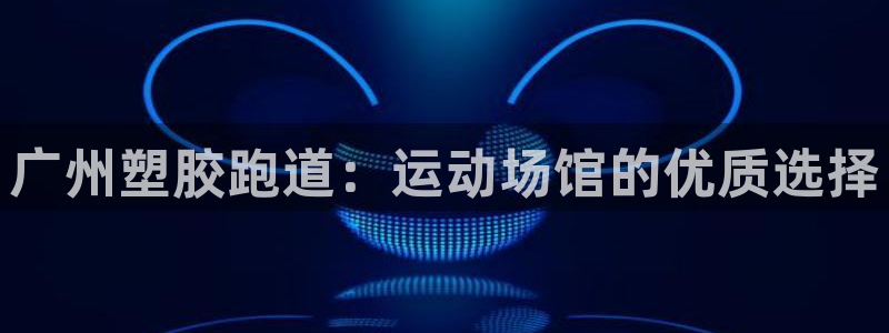 尊龙d88现金可来就送38：广州塑胶跑道：运动场馆的优质选择
