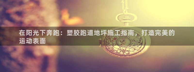 尊龙凯时能做退米么：在阳光下奔跑：塑胶跑道地坪施工指南，打造