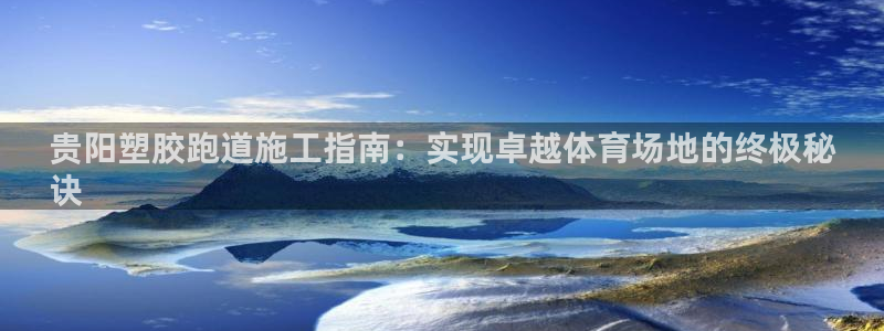 尊龙凯时有没有出不了款的情况：贵阳塑胶跑道施工指南：实现卓越