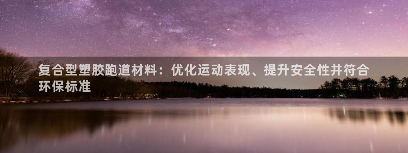 尊龙凯时注册地址：复合型塑胶跑道材料：优化运动表现、
