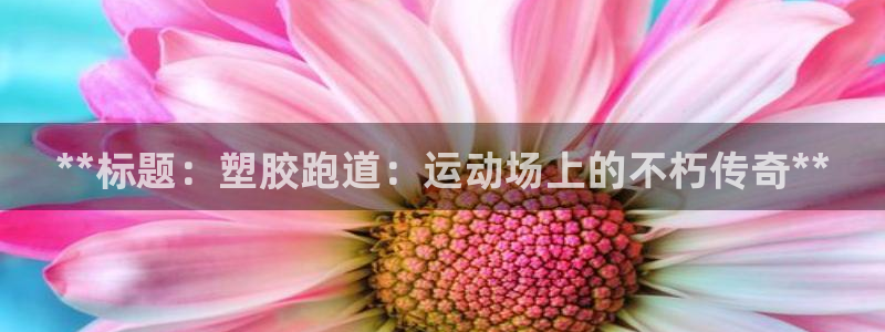尊龙官方网站最新版V9.3.06介绍：**标题：塑胶跑道：运动场上的不朽传奇**
