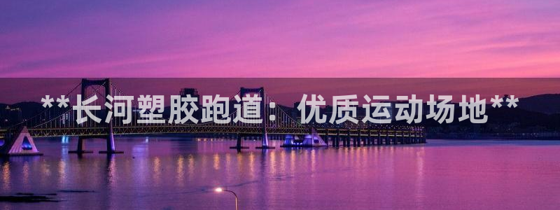 尊龙新版App下载：**长河塑胶跑道：优质运动场地**