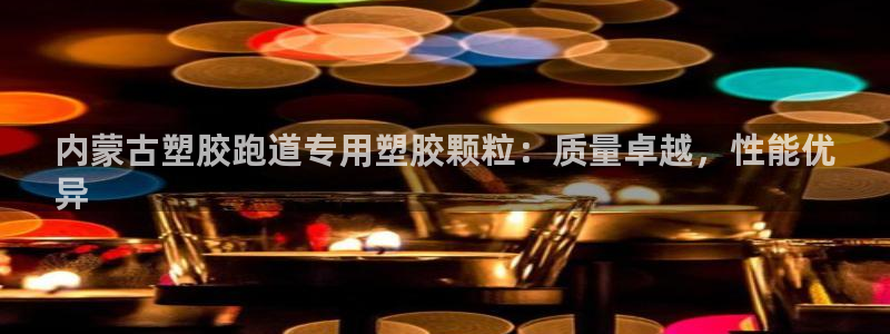 尊龙游戏官网游戏特色：内蒙古塑胶跑道专用塑胶颗粒：质
