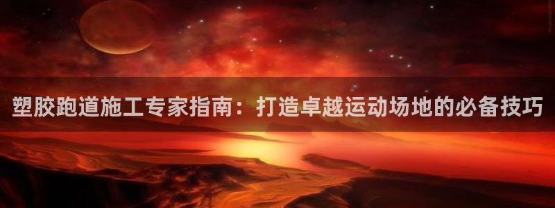 Z6尊龙凯时官方：塑胶跑道施工专家指南：打造卓越运动场地的必备技巧
