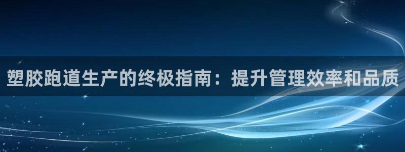 尊龙人生就是博旧：塑胶跑道生产的终极指南：提升管理效