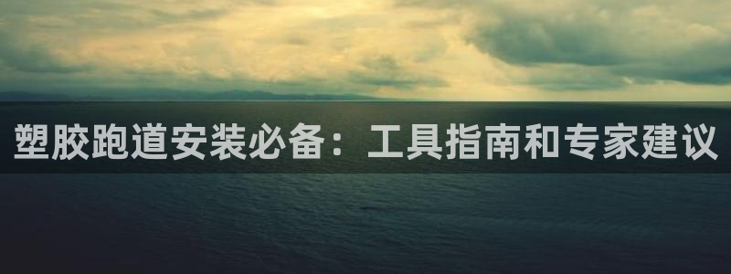 凯时网址多少：塑胶跑道安装必备：工具指南和专家建议