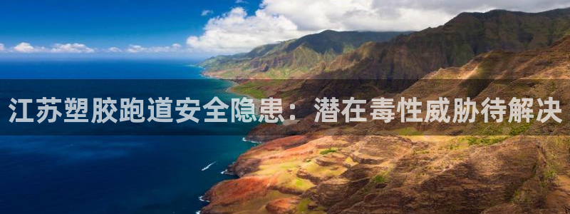 尊龙凯时官网：江苏塑胶跑道安全隐患：潜在毒性威胁待解