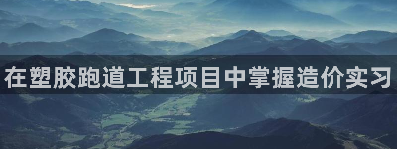 尊龙手机客户端下载：在塑胶跑道工程项目中掌握造价实习