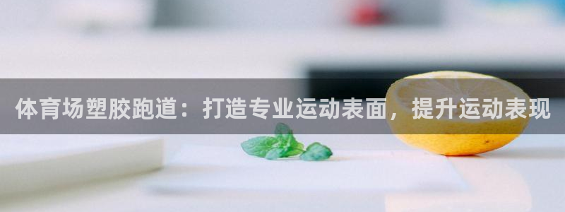 尊龙凯时福米推荐人：体育场塑胶跑道：打造专业运动表面