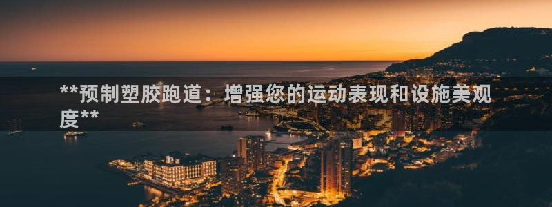 尊龙凯时是大平台吗：**预制塑胶跑道：增强您的运动表
