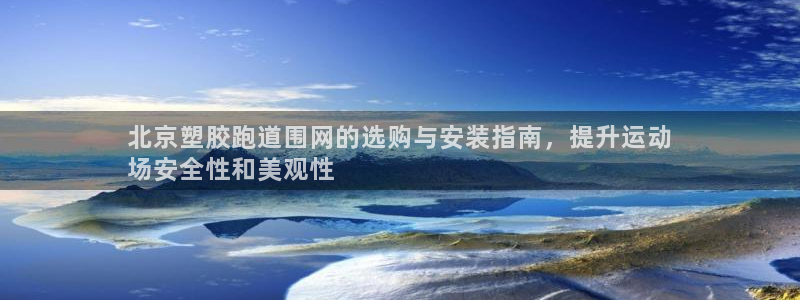 z6尊龙z6：北京塑胶跑道围网的选购与安装指南，提升