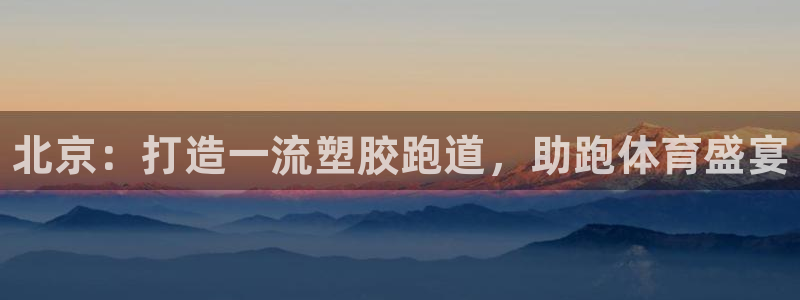 尊龙官网网页版：北京：打造一流塑胶跑道，助跑体育盛宴