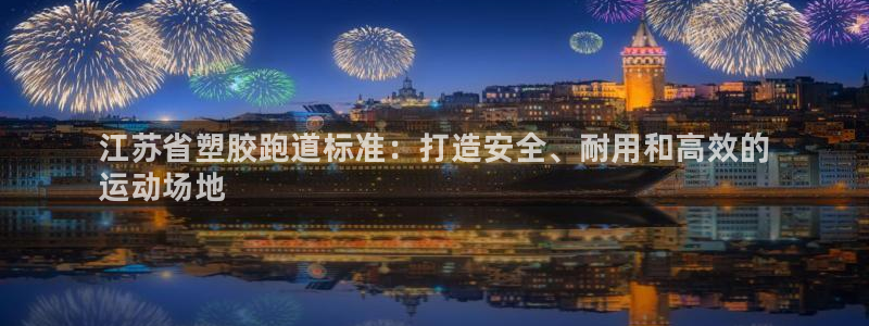 尊龙凯时有限公司：江苏省塑胶跑道标准：打造安全、耐用和高效的