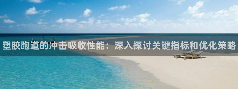 尊龙人生就是博ag旗舰厅：塑胶跑道的冲击吸收性能：深入探讨关键指标和优化策略