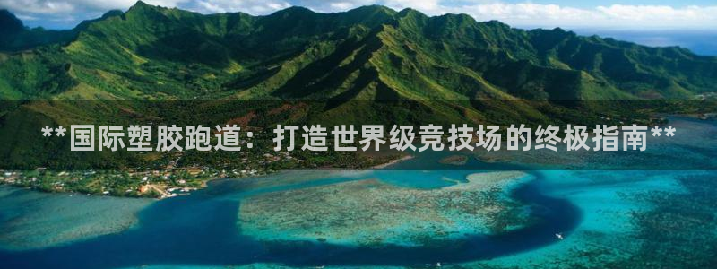 凯时APP官网首页：**国际塑胶跑道：打造世界级竞技场的终极指南**