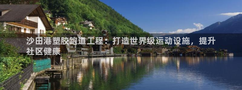 尊龙凯时官网网址：沙田港塑胶跑道工程：打造世界级运动设施，提升
社区健康