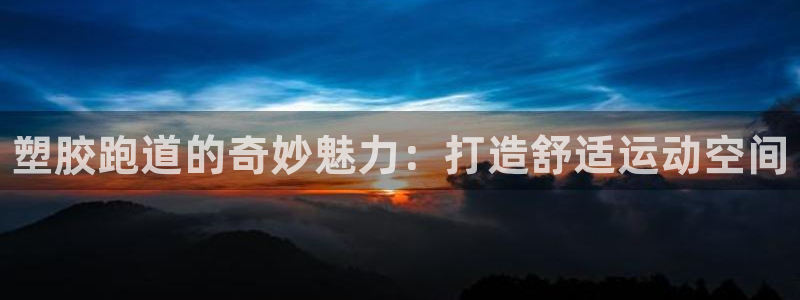 尊龙凯时人生就是博·(中国)：塑胶跑道的奇妙魅力：打造舒适运