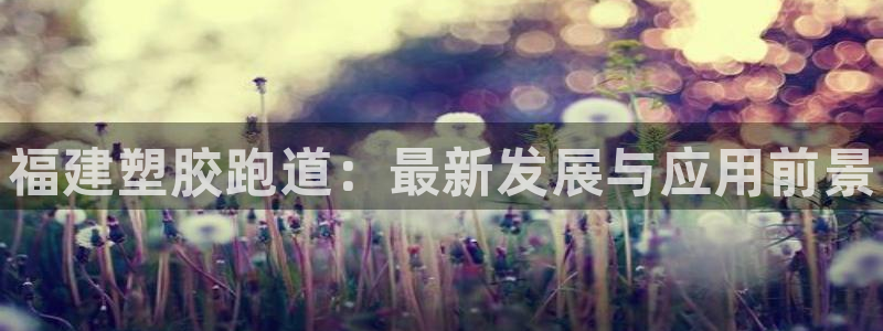 尊龙凯时的企业文化：福建塑胶跑道：最新发展与应用前景